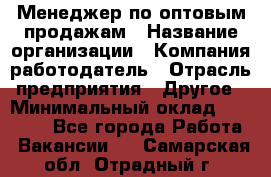 Менеджер по оптовым продажам › Название организации ­ Компания-работодатель › Отрасль предприятия ­ Другое › Минимальный оклад ­ 25 000 - Все города Работа » Вакансии   . Самарская обл.,Отрадный г.